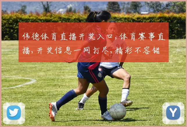 伟德体育直播开奖入口,体育赛事直播,开奖信息一网打尽,精彩不容错过,速来关注