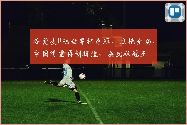 谷爱凌U池世界杯夺冠，惊艳全场，中国滑雪再创辉煌，成就双冠王