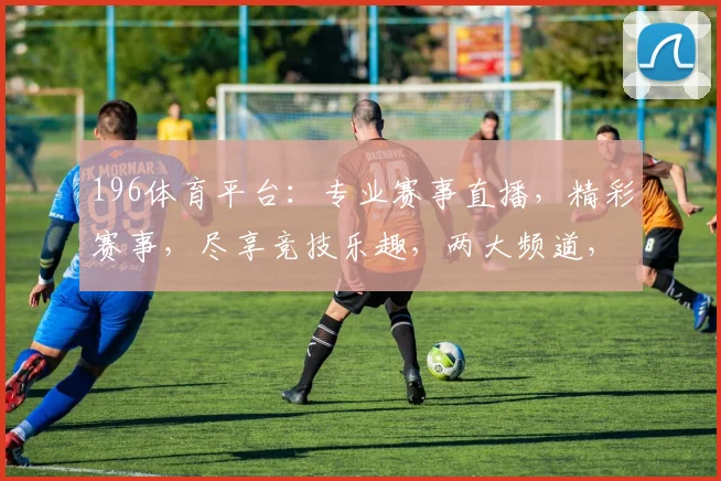 196体育平台：专业赛事直播，精彩赛事，尽享竞技乐趣，两大频道，精彩不停歇，不容错过