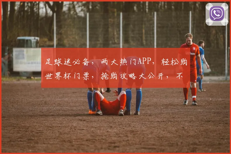 足球迷必备，两大热门APP，轻松购世界杯门票，抢购攻略大公开，不容错过