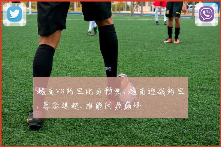 越南vs约旦比分预测,越南迎战约旦,悬念迭起,谁能问鼎巅峰