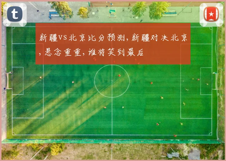新疆vs北京比分预测,新疆对决北京,悬念重重,谁将笑到最后