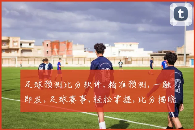 足球预测比分软件,精准预测,一触即发,足球赛事,轻松掌握,比分揭晓,快人一步。