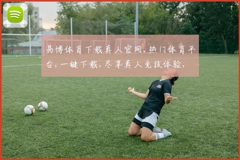 易博体育下载真人官网,热门体育平台,一键下载,尽享真人竞技体验,