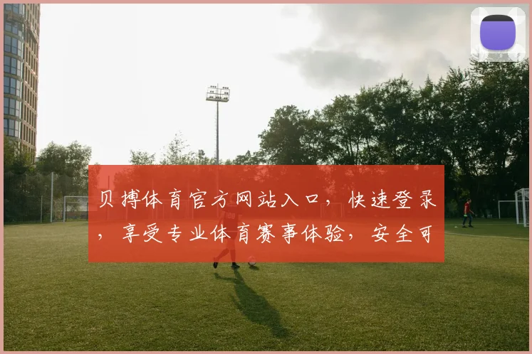 贝搏体育官方网站入口，快速登录，享受专业体育赛事体验，安全可靠，不容错过