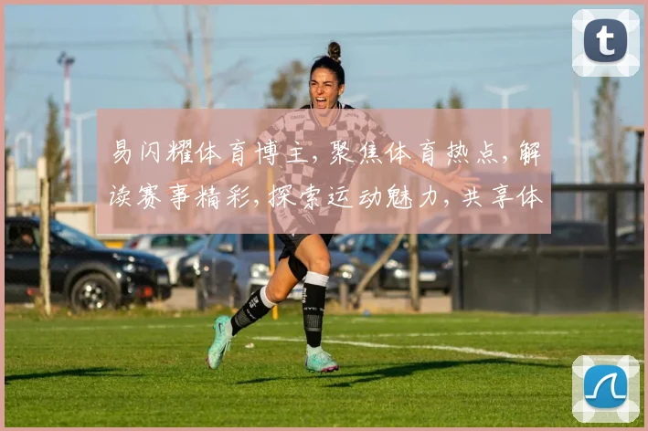 易闪耀体育博主,聚焦体育热点,解读赛事精彩,探索运动魅力,共享体育盛宴