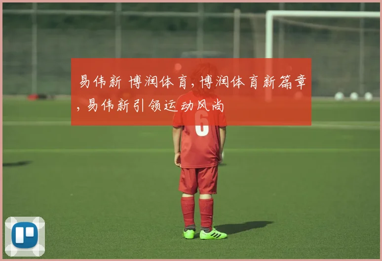 易伟新 博润体育,博润体育新篇章,易伟新引领运动风尚