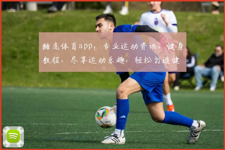 酷虎体育app，专业运动资讯，健身教程，尽享运动乐趣，轻松打造健康生活
