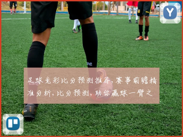 足球竞彩比分预测推荐,赛事前瞻精准分析,比分预测,助你赢球一臂之力