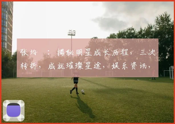 张均寗：揭秘明星成长历程，三次转折，成就璀璨星途，娱乐资讯，星光熠熠