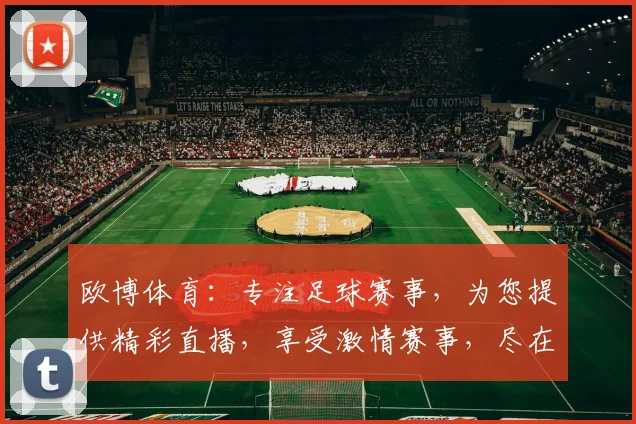 欧博体育：专注足球赛事，为您提供精彩直播，享受激情赛事，尽在欧博