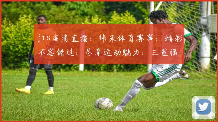 jrs高清直播，纬来体育赛事，精彩不容错过，尽享运动魅力，三重福利等你来