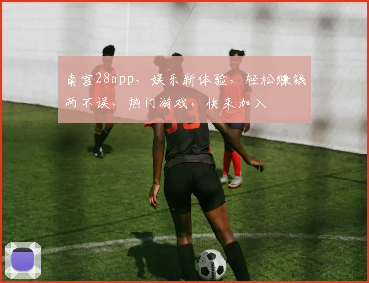 南宫28app，娱乐新体验，轻松赚钱两不误，热门游戏，快来加入
