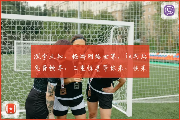 探索未知，畅游网络世界，ig网站免费畅享，三重惊喜等你来，快来体验吧