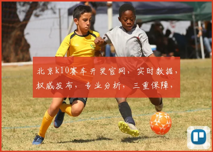 北京k10赛车开奖官网，实时数据，权威发布，专业分析，三重保障，一网打尽
