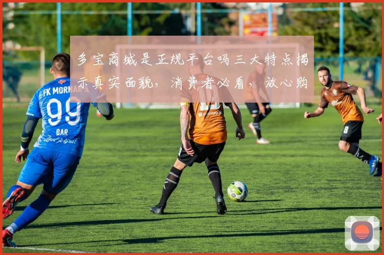 多宝商城是正规平台吗三大特点揭示真实面貌，消费者必看，放心购物，安全无忧。