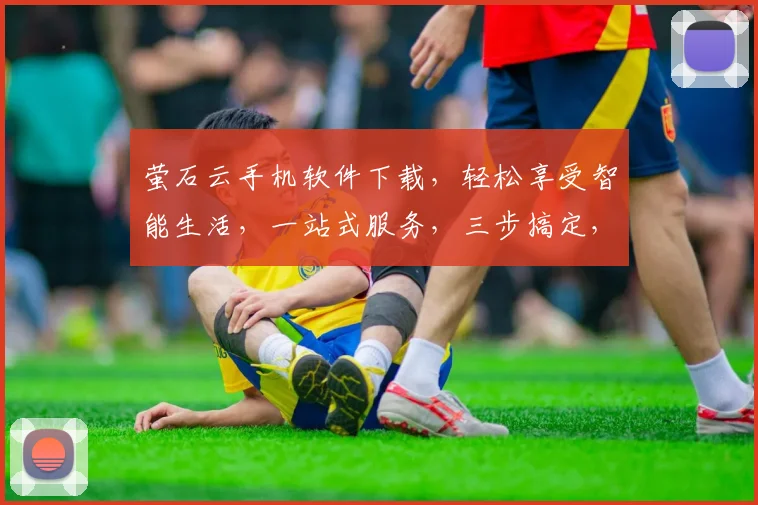 萤石云手机软件下载，轻松享受智能生活，一站式服务，三步搞定，不容错过