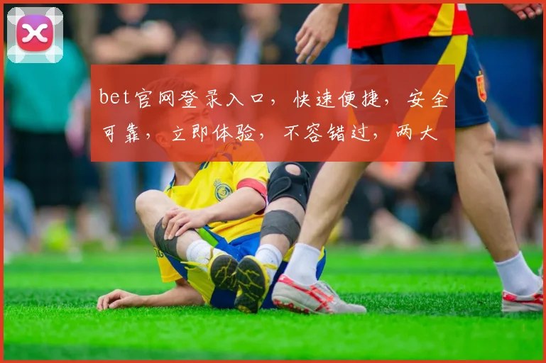 bet官网登录入口，快速便捷，安全可靠，立即体验，不容错过，两大亮点抢眼