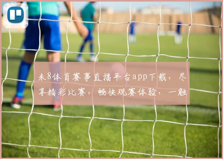 米8体育赛事直播平台app下载，尽享精彩比赛，畅快观赛体验，一触即达，不容错过