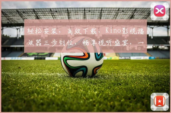 轻松安装，高效下载，Kino影视播放器三步到位，畅享视听盛宴，一键体验